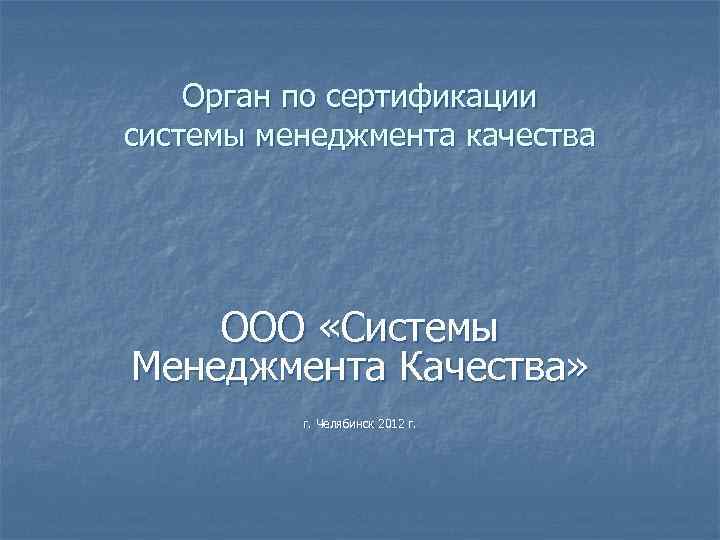Орган по сертификации системы менеджмента качества ООО «Системы Менеджмента Качества» г. Челябинск 2012 г.