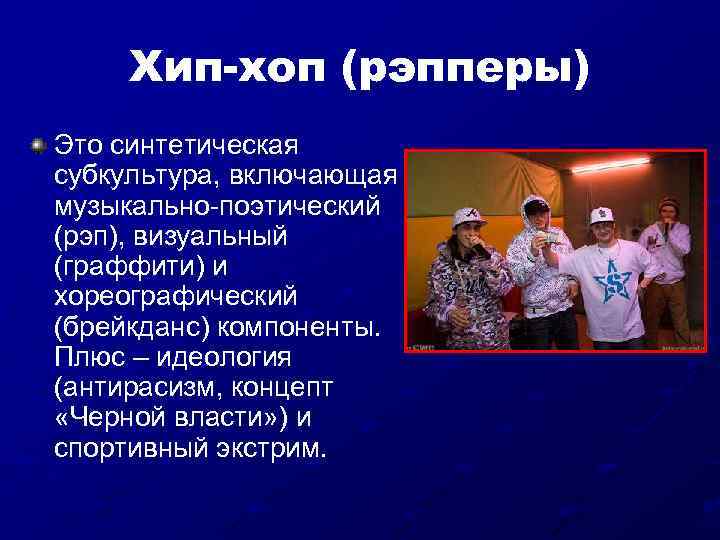 Хип-хоп (рэпперы) Это синтетическая субкультура, включающая музыкально-поэтический (рэп), визуальный (граффити) и хореографический (брейкданс) компоненты.