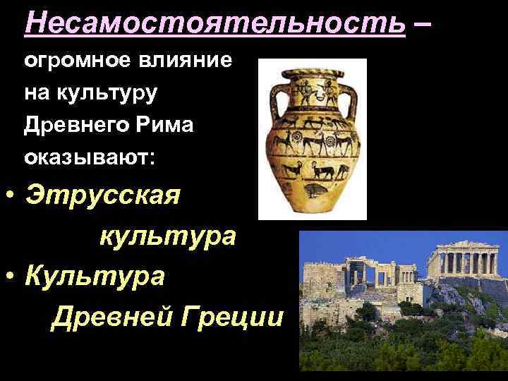 Несамостоятельность – огромное влияние на культуру Древнего Рима оказывают: • Этрусская культура • Культура