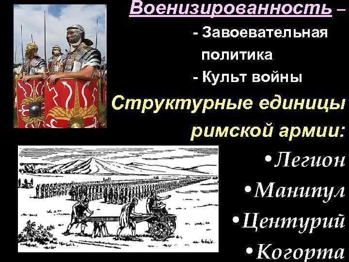 Военизированность – - Завоевательная политика - Культ войны Структурные единицы римской армии: • Легион