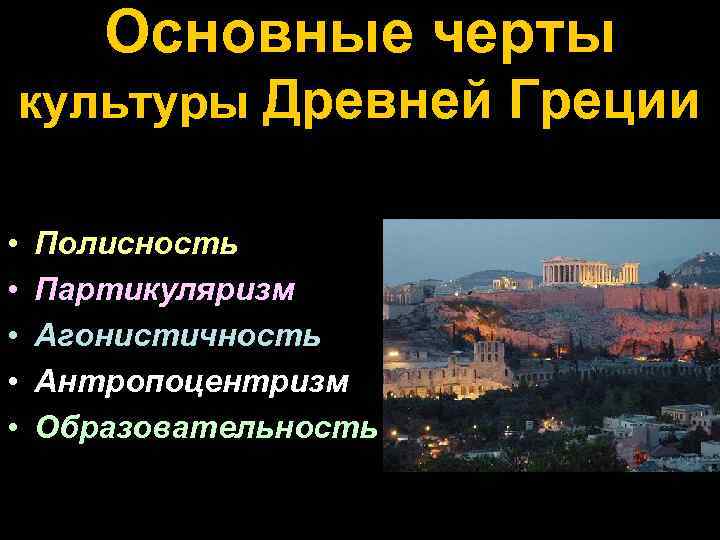 Основные черты культуры Древней Греции • • • Полисность Партикуляризм Агонистичность Антропоцентризм Образовательность 