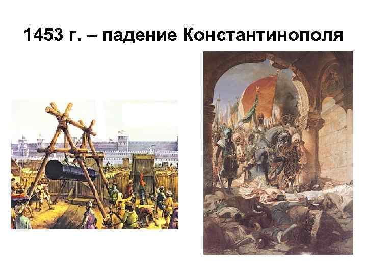 1453 г. – падение Константинополя 