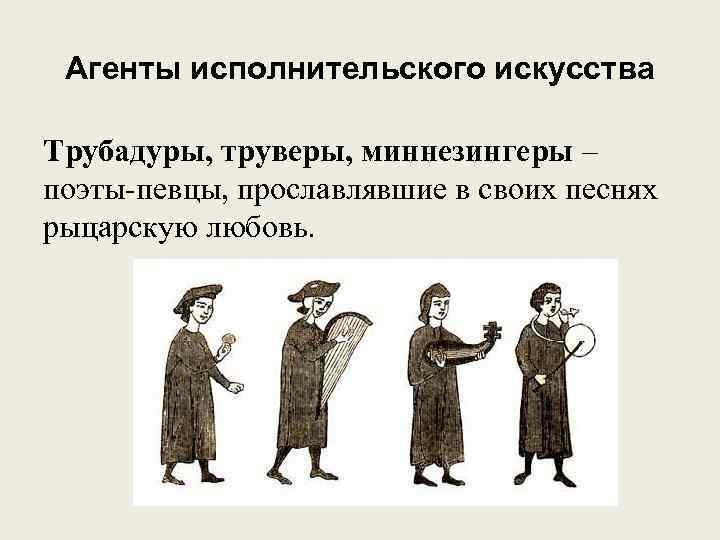 Агенты исполнительского искусства Трубадуры, труверы, миннезингеры – поэты-певцы, прославлявшие в своих песнях рыцарскую любовь.