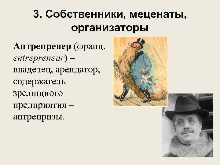 3. Собственники, меценаты, организаторы Антрепренер (франц. entrepreneur) – владелец, арендатор, содержатель зрелищного предприятия –