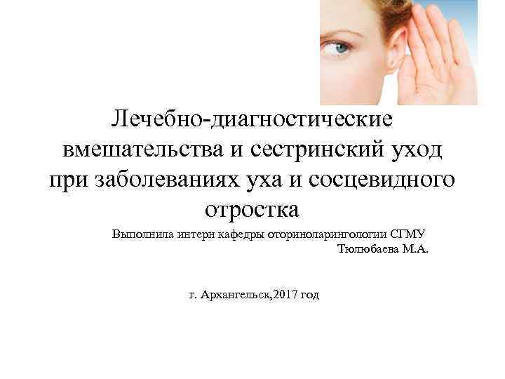 Лечебно-диагностические вмешательства и сестринский уход при заболеваниях уха и сосцевидного отростка Выполнила интерн кафедры