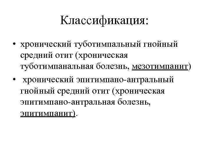 Классификация: • хронический туботимпальный гнойный средний отит (хроническая туботимпанальная болезнь, мезотимпанит) • хронический эпитимпано-антральный