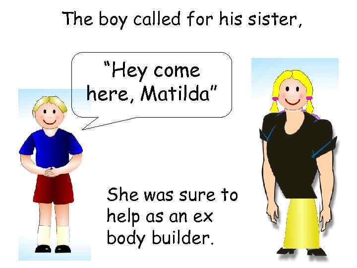 The boy called for his sister, “Hey come here, Matilda” She was sure to