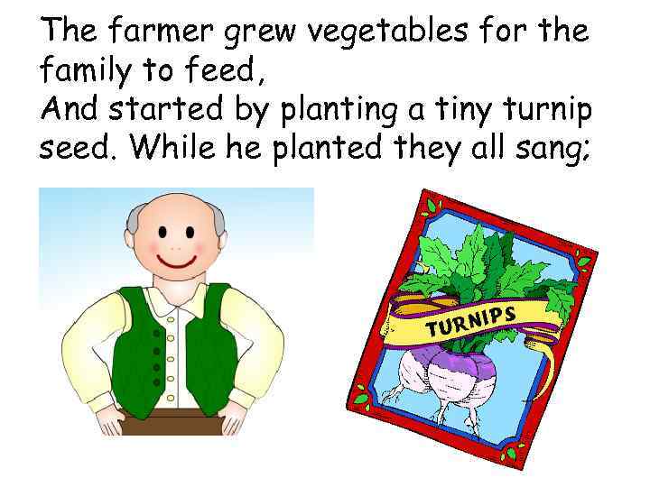 The farmer grew vegetables for the family to feed, And started by planting a