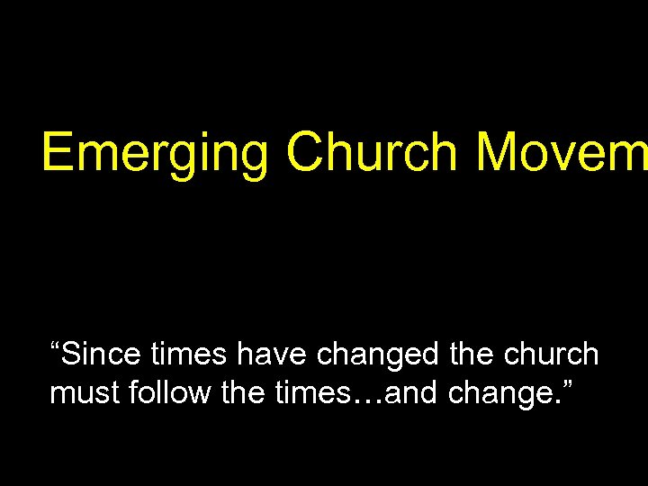 Emerging Church Movem “Since times have changed the church must follow the times…and change.