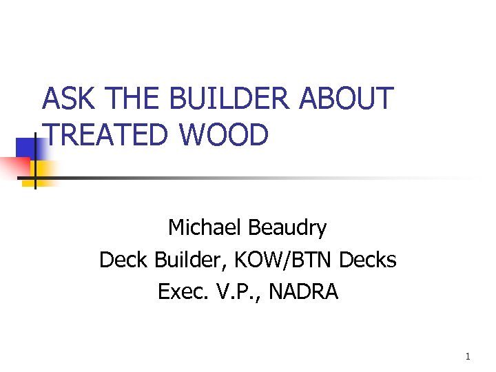 ASK THE BUILDER ABOUT TREATED WOOD Michael Beaudry Deck Builder, KOW/BTN Decks Exec. V.