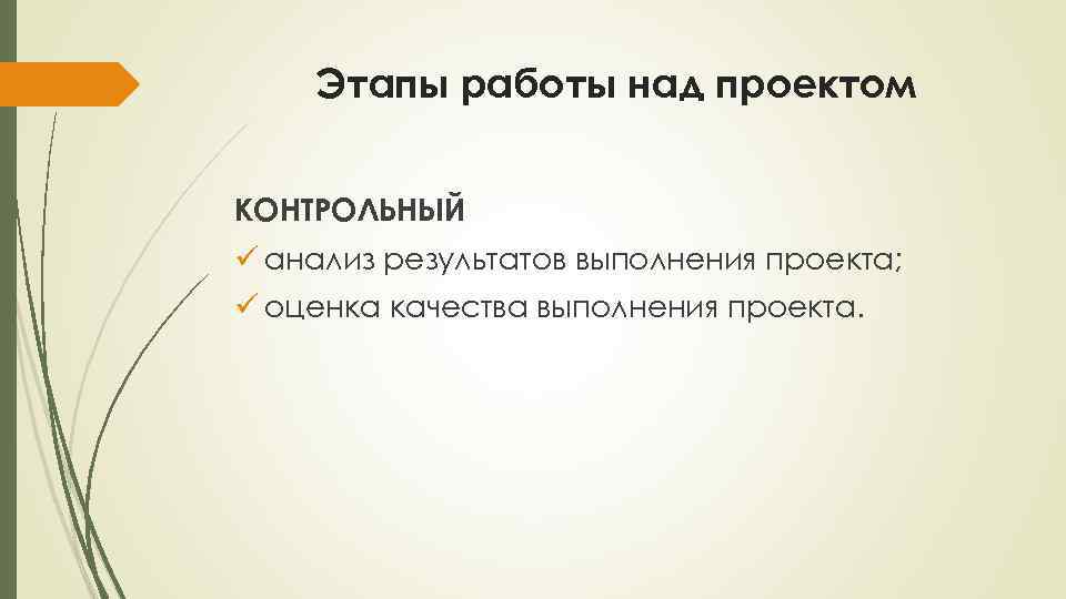 Этапы работы над проектом КОНТРОЛЬНЫЙ ü анализ результатов выполнения проекта; ü оценка качества выполнения