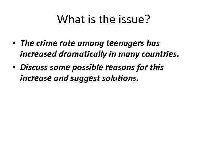 What is the issue? • The crime rate among teenagers has increased dramatically in
