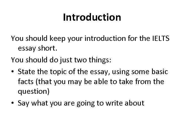 Introduction You should keep your introduction for the IELTS essay short. You should do