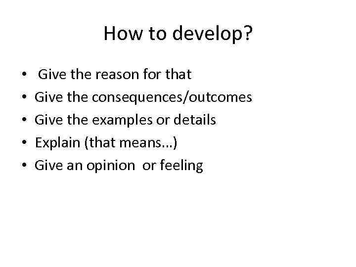 How to develop? • • • Give the reason for that Give the consequences/outcomes