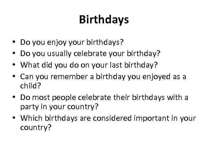 Birthdays Do you enjoy your birthdays? Do you usually celebrate your birthday? What did