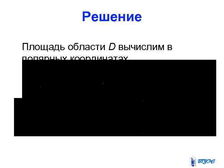 Решение Площадь области D вычислим в полярных координатах 