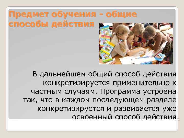 Предмет обучения - общие способы действия В дальнейшем общий способ действия конкретизируется применительно к