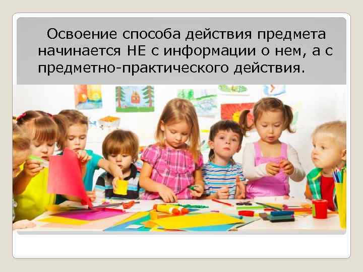  Освоение способа действия предмета начинается НЕ с информации о нем, а с предметно-практического