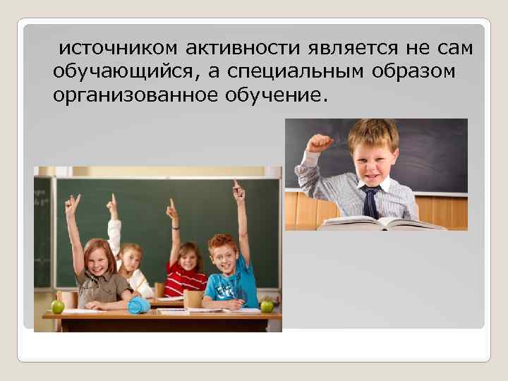  источником активности является не сам обучающийся, а специальным образом организованное обучение. 