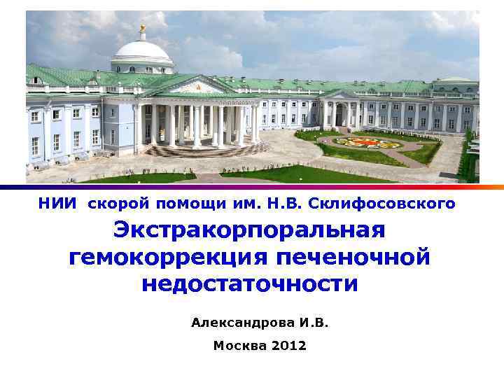 НИИ скорой помощи им. Н. В. Склифосовского Экстракорпоральная гемокоррекция печеночной недостаточности Александрова И. В.