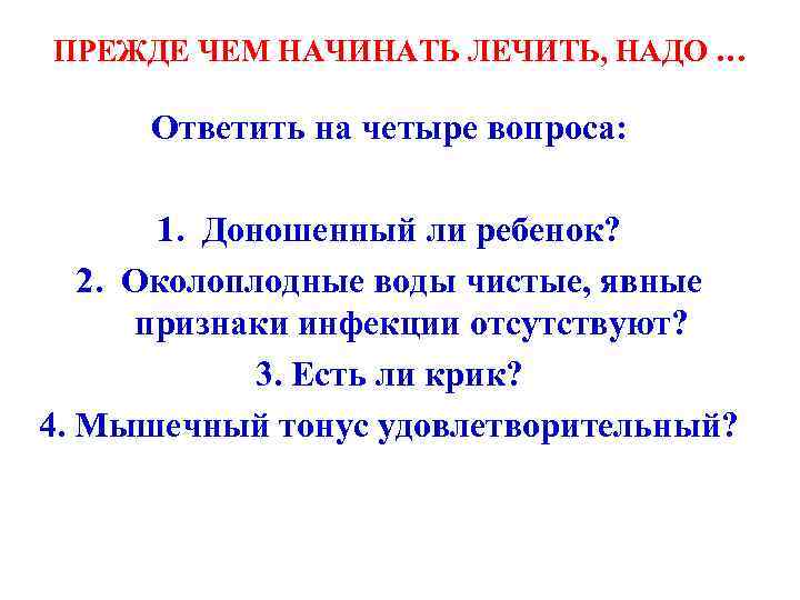 ПРЕЖДЕ ЧЕМ НАЧИНАТЬ ЛЕЧИТЬ, НАДО … Ответить на четыре вопроса: 1. Доношенный ли ребенок?