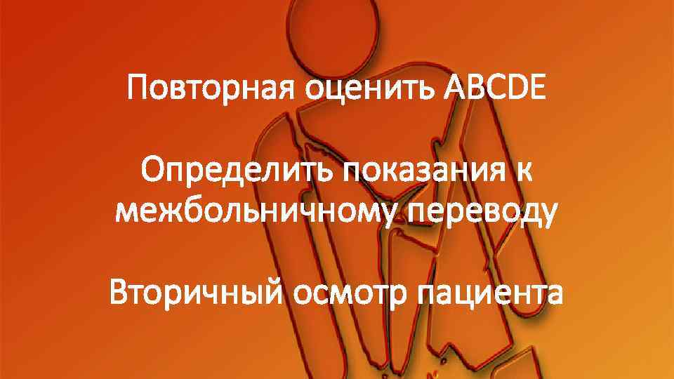 Повторная оценить ABCDE Определить показания к межбольничному переводу Вторичный осмотр пациента 