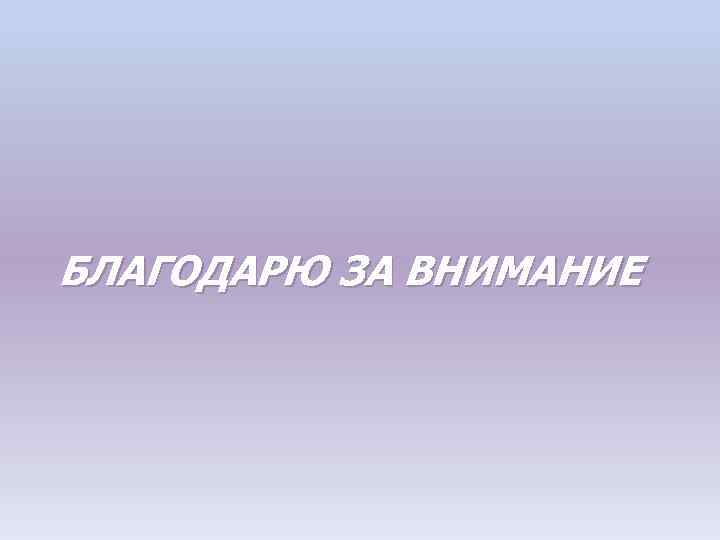 БЛАГОДАРЮ ЗА ВНИМАНИЕ 