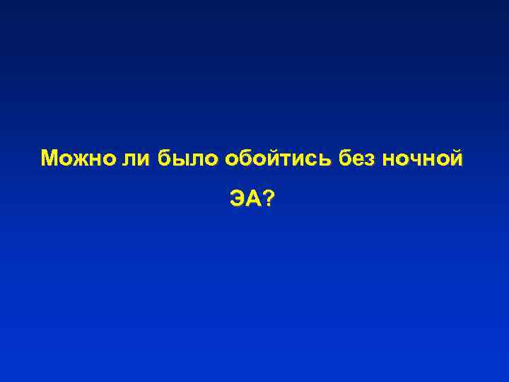 Можно ли было обойтись без ночной ЭА? 