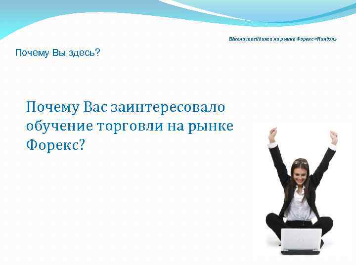 Школа трейдинга на рынке Форекс «Ниндзя» Почему Вы здесь? Почему Вас заинтересовало обучение торговли