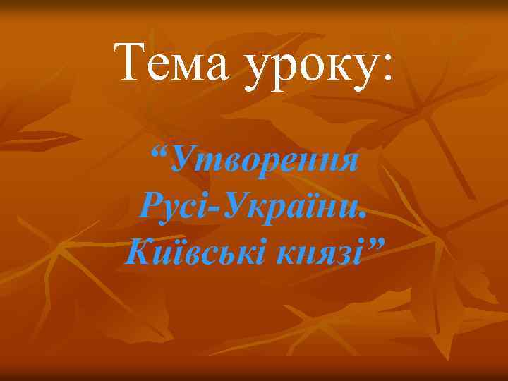 Тема уроку: “Утворення Русі-України. Київські князі” 