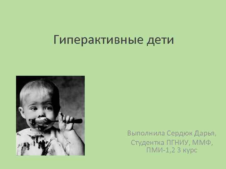 Гиперактивные дети Выполнила Сердюк Дарья, Студентка ПГНИУ, ММФ, ПМИ-1, 2 3 курс 