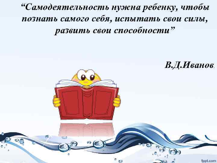 “Самодеятельность нужна ребенку, чтобы познать самого себя, испытать свои силы, развить свои способности” В.