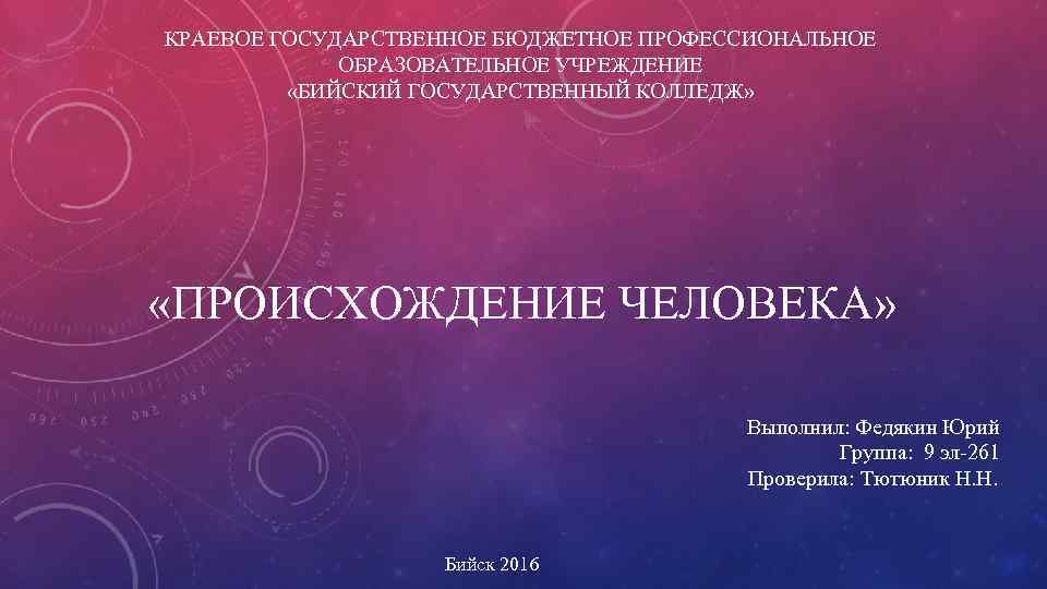 КРАЕВОЕ ГОСУДАРСТВЕННОЕ БЮДЖЕТНОЕ ПРОФЕССИОНАЛЬНОЕ ОБРАЗОВАТЕЛЬНОЕ УЧРЕЖДЕНИЕ «БИЙСКИЙ ГОСУДАРСТВЕННЫЙ КОЛЛЕДЖ» «ПРОИСХОЖДЕНИЕ ЧЕЛОВЕКА» Выполнил: Федякин Юрий