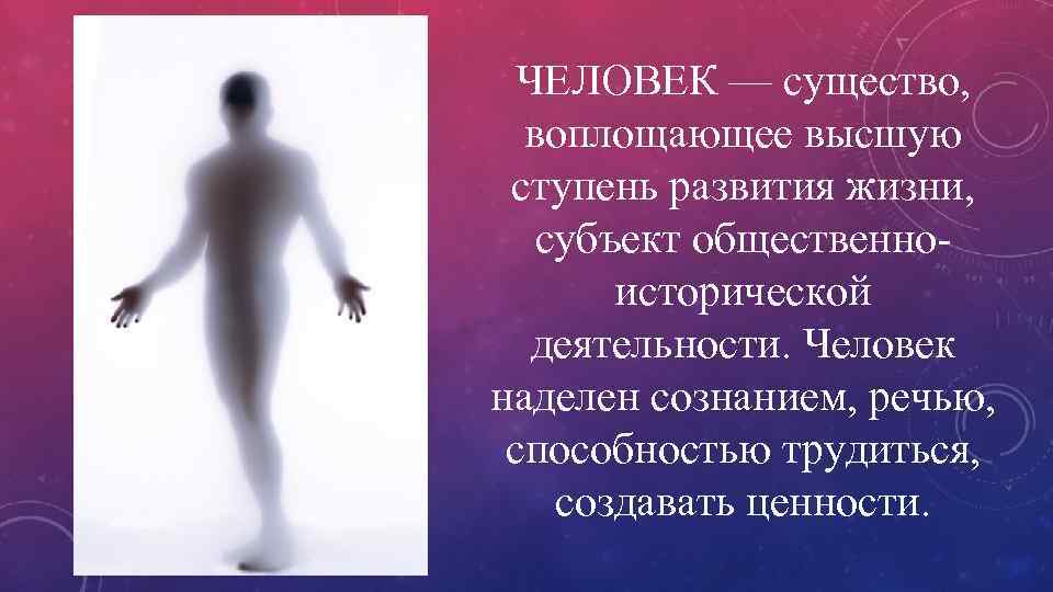 ЧЕЛОВЕК — существо, воплощающее высшую ступень развития жизни, субъект общественноисторической деятельности. Человек наделен сознанием,