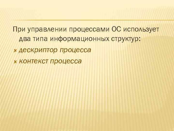 При управлении процессами ОС использует два типа информационных структур: дескриптор процесса контекст процесса 