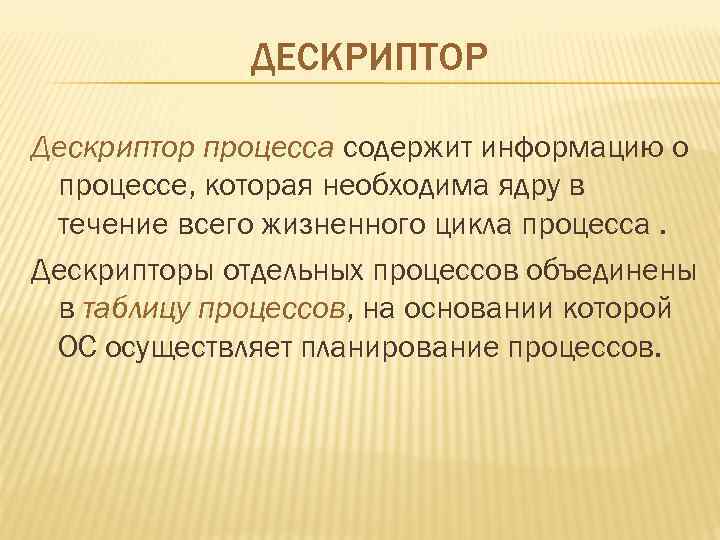 ДЕСКРИПТОР Дескриптор процесса содержит информацию о процессе, которая необходима ядру в течение всего жизненного