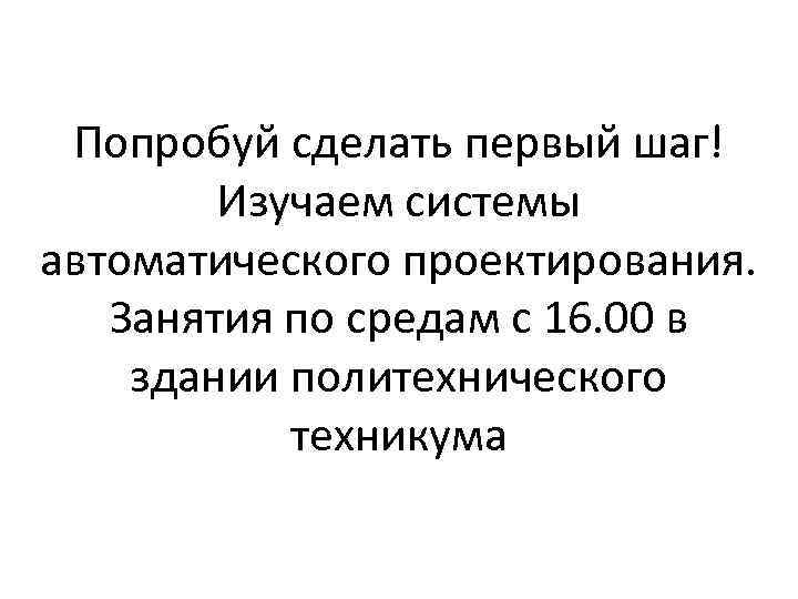 Попробуй сделать первый шаг! Изучаем системы автоматического проектирования. Занятия по средам с 16. 00