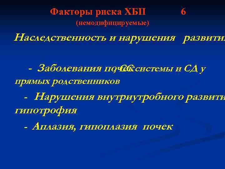 Факторы риска ХБП 6 (немодифицируемые) Наследственность и нарушения развития - Заболевания почек системы и