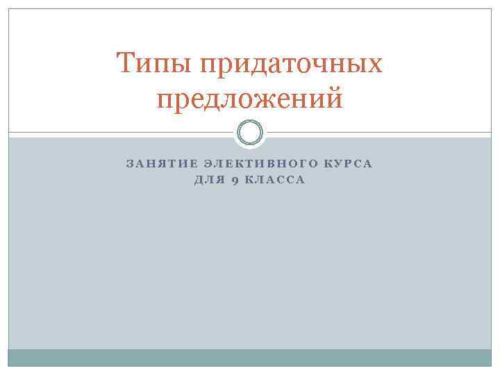 Типы придаточных предложений ЗАНЯТИЕ ЭЛЕКТИВНОГО КУРСА ДЛЯ 9 КЛАССА 