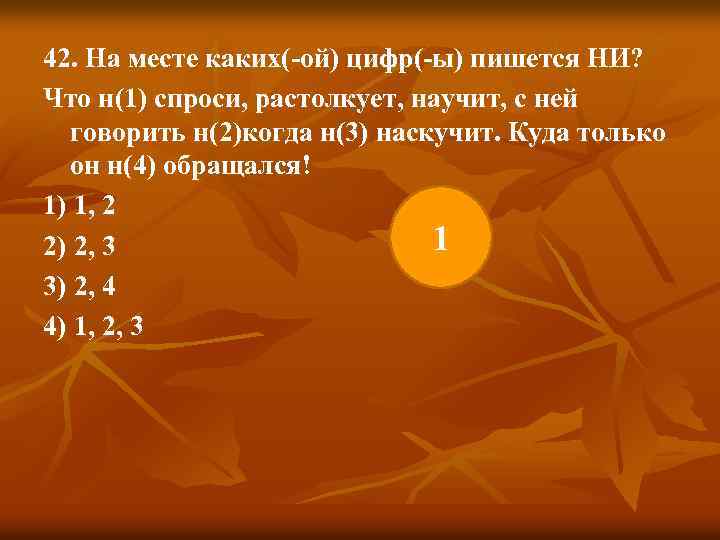 42. На месте каких(-ой) цифр(-ы) пишется НИ? Что н(1) спроси, растолкует, научит, с ней