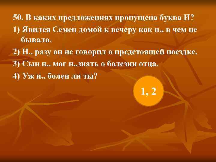 50. В каких предложениях пропущена буква И? 1) Явился Семен домой к вечеру как