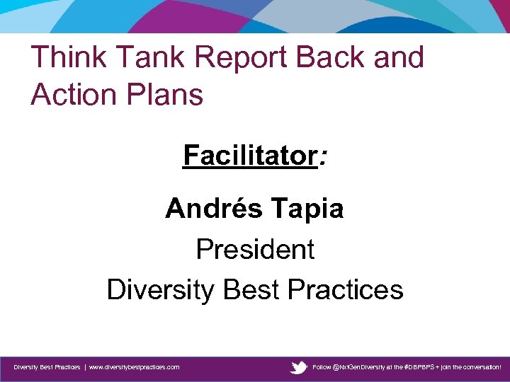 Think Tank Report Back and Action Plans Facilitator: Andrés Tapia President Diversity Best Practices