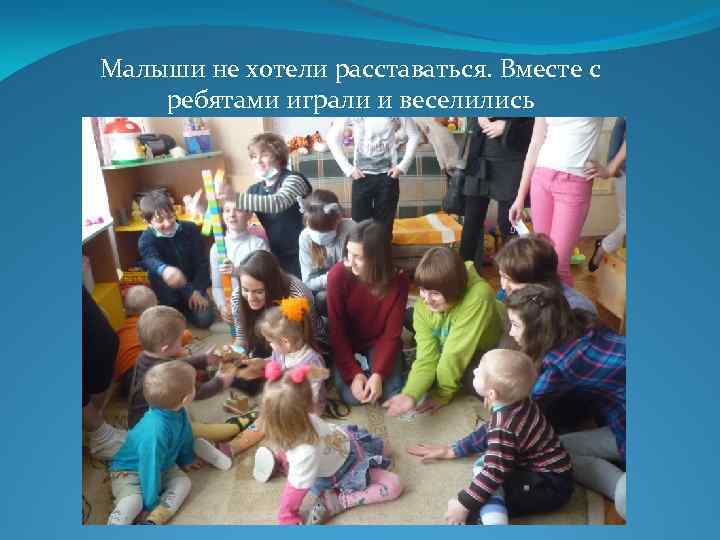 Малыши не хотели расставаться. Вместе с ребятами играли и веселились 