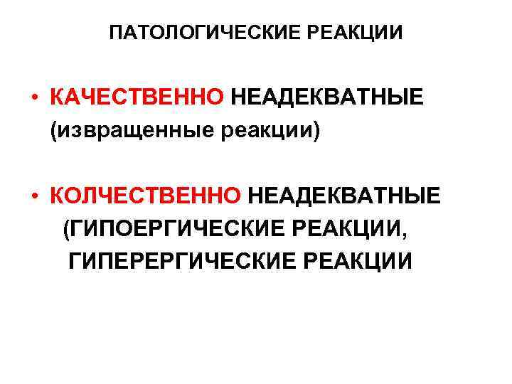 ПАТОЛОГИЧЕСКИЕ РЕАКЦИИ • КАЧЕСТВЕННО НЕАДЕКВАТНЫЕ (извращенные реакции) • КОЛЧЕСТВЕННО НЕАДЕКВАТНЫЕ (ГИПОЕРГИЧЕСКИЕ РЕАКЦИИ, ГИПЕРЕРГИЧЕСКИЕ РЕАКЦИИ