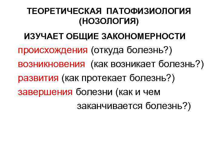 ТЕОРЕТИЧЕСКАЯ ПАТОФИЗИОЛОГИЯ (НОЗОЛОГИЯ) ИЗУЧАЕТ ОБЩИЕ ЗАКОНОМЕРНОСТИ происхождения (откуда болезнь? ) возникновения (как возникает болезнь?