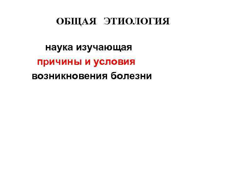 ОБЩАЯ ЭТИОЛОГИЯ наука изучающая причины и условия возникновения болезни 