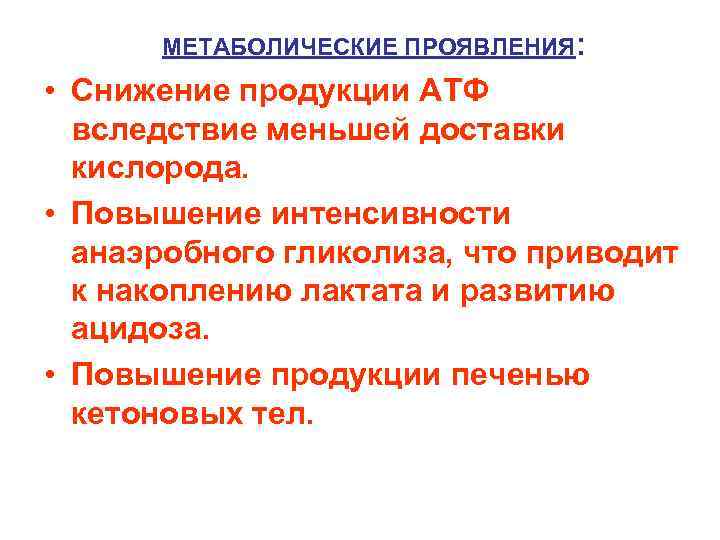 МЕТАБОЛИЧЕСКИЕ ПРОЯВЛЕНИЯ: • Снижение продукции АТФ вследствие меньшей доставки кислорода. • Повышение интенсивности анаэробного