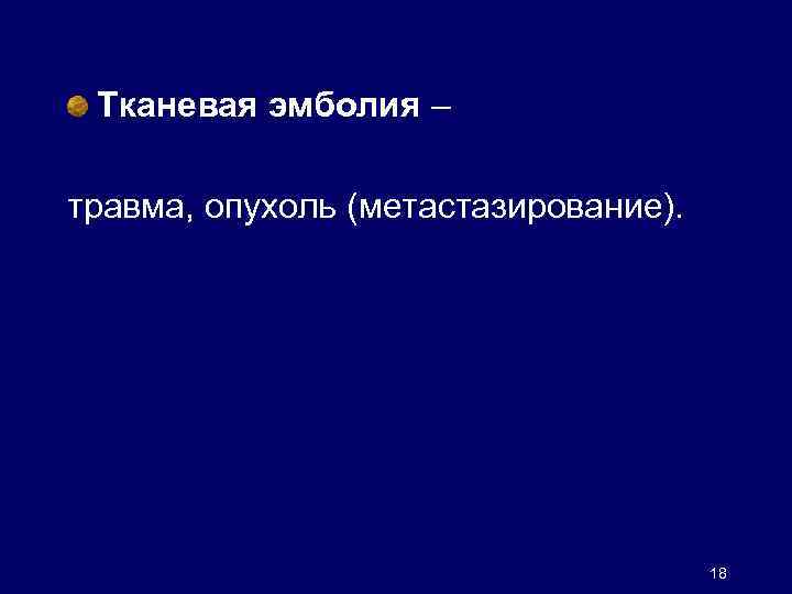 Тканевая эмболия – травма, опухоль (метастазирование). 18 