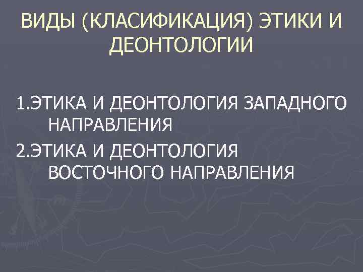 ВИДЫ (КЛАСИФИКАЦИЯ) ЭТИКИ И ДЕОНТОЛОГИИ 1. ЭТИКА И ДЕОНТОЛОГИЯ ЗАПАДНОГО НАПРАВЛЕНИЯ 2. ЭТИКА И