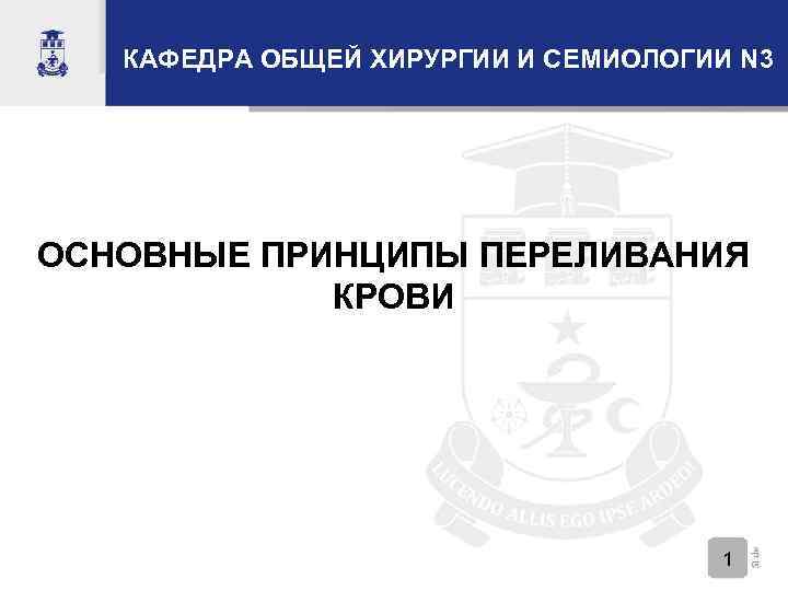 КАФЕДРА ОБЩЕЙ ХИРУРГИИ И СЕМИОЛОГИИ N 3 ОСНОВНЫЕ ПРИНЦИПЫ ПЕРЕЛИВАНИЯ КРОВИ 1 